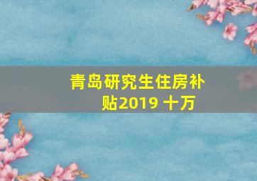 青岛研究生住房补贴2019 十万